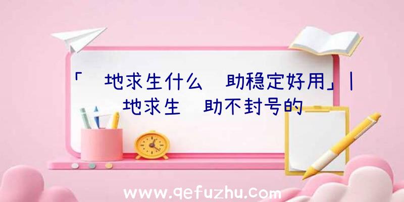 「绝地求生什么辅助稳定好用」|绝地求生辅助不封号的